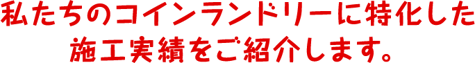 私たちのコインランドリーに特化した施工実績を紹介します。