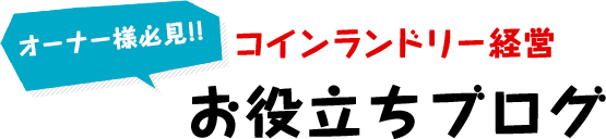 オーナー様必見！！コインランドリー経営お役立ちブログ