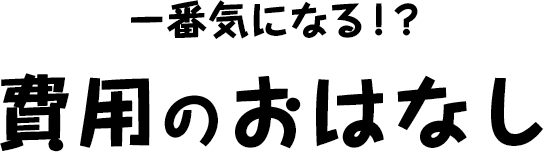 一番気になる！？費用のおはなし